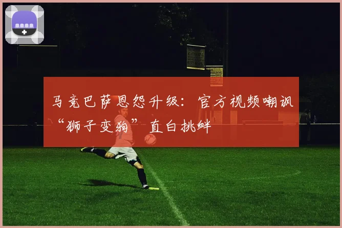 马竞巴萨恩怨升级:官方视频嘲讽“狮子变狗”直白挑衅