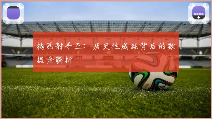 梅西射手王：历史性成就背后的数据全解析