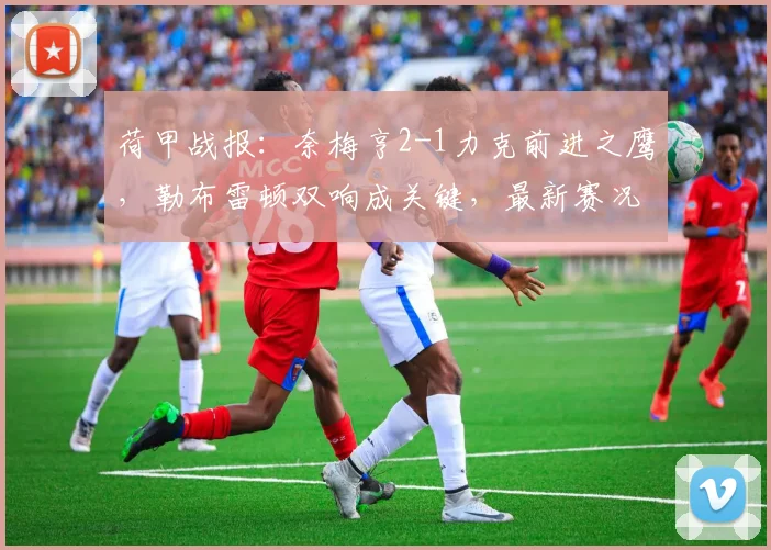 荷甲战报：奈梅亨2-1力克前进之鹰，勒布雷顿双响成关键，最新赛况深度解析