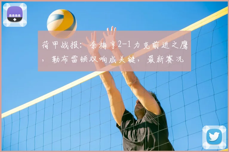 荷甲战报：奈梅亨2-1力克前进之鹰，勒布雷顿双响成关键，最新赛况深度解析
