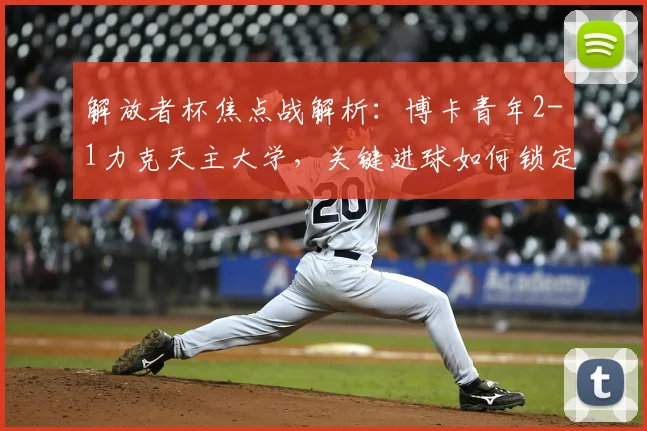 解放者杯焦点战解析：博卡青年2-1力克天主大学，关键进球如何锁定胜局？