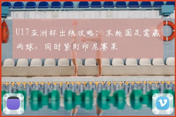 U17亚洲杯出线攻略：末轮国足需赢两球，同时紧盯印尼赛果