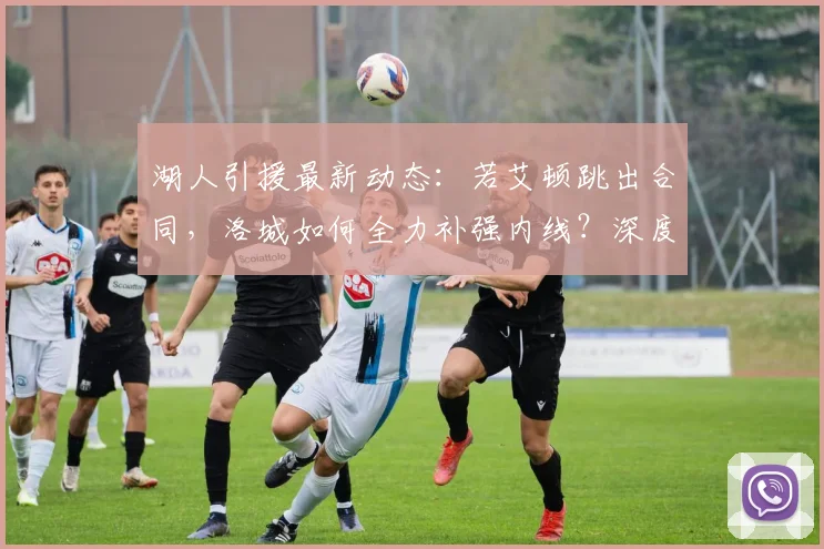 湖人引援最新动态:若艾顿跳出合同,洛城如何全力补强内线?深度分析适配性