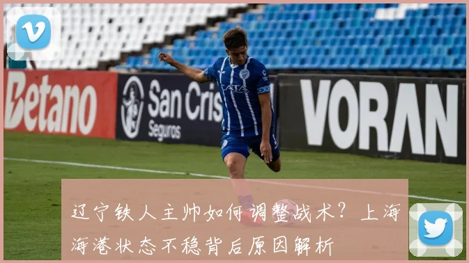 辽宁铁人主帅如何调整战术？上海海港状态不稳背后原因解析