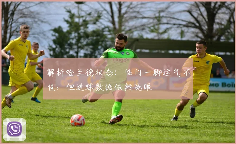 解析哈兰德状态：临门一脚运气不佳，但进球数据依然亮眼