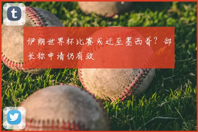 伊朗世界杯比赛或迁至墨西哥?部长称申请仍有效