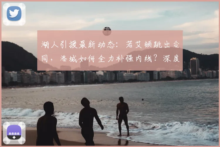 湖人引援最新动态：若艾顿跳出合同，洛城如何全力补强内线？深度分析适配性